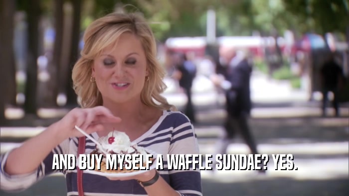 AND BUY MYSELF A WAFFLE SUNDAE? YES.  