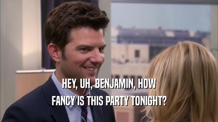 HEY, UH, BENJAMIN, HOW FANCY IS THIS PARTY TONIGHT? 