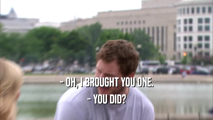 - OH, I BROUGHT YOU ONE. - YOU DID? 