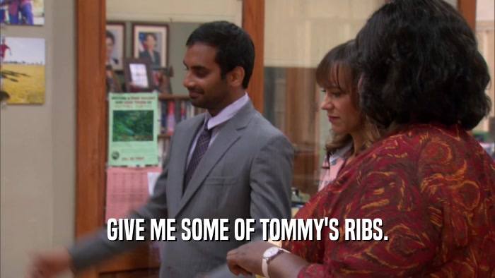 GIVE ME SOME OF TOMMY'S RIBS.  