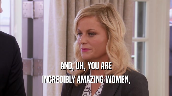 AND, UH, YOU ARE INCREDIBLY AMAZING WOMEN, 