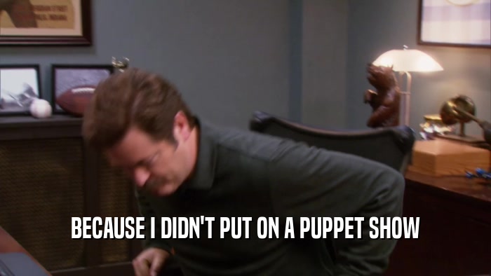 BECAUSE I DIDN'T PUT ON A PUPPET SHOW  