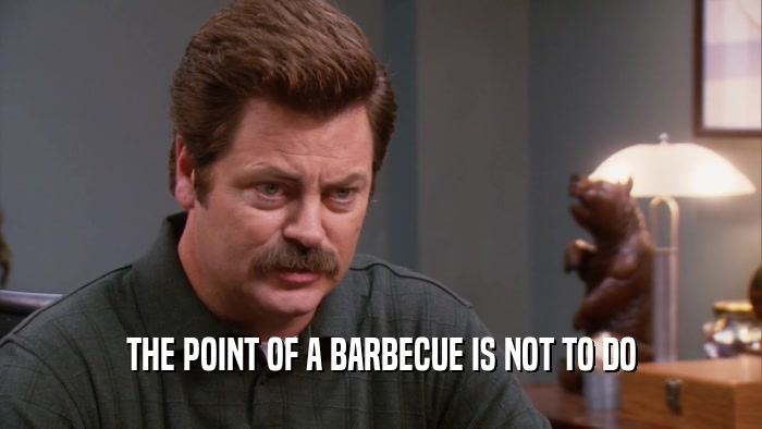 THE POINT OF A BARBECUE IS NOT TO DO  