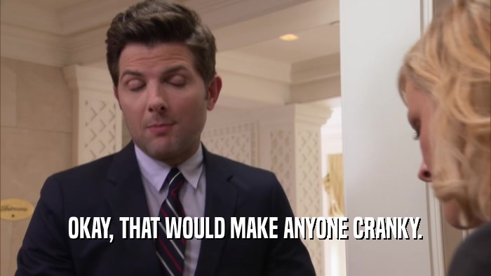 OKAY, THAT WOULD MAKE ANYONE CRANKY.  