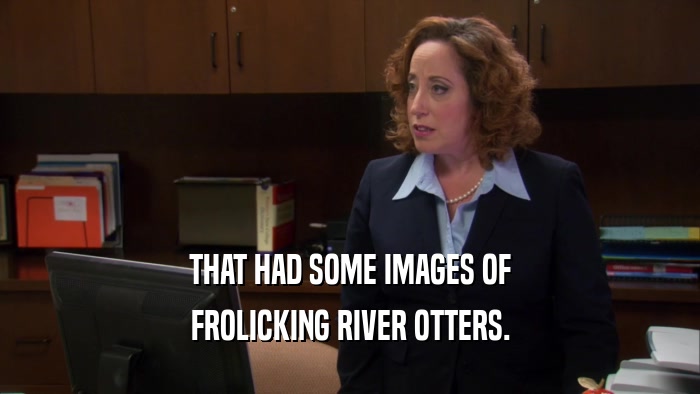THAT HAD SOME IMAGES OF FROLICKING RIVER OTTERS. 