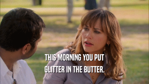 THIS MORNING YOU PUT
 GLITTER IN THE BUTTER.
 
