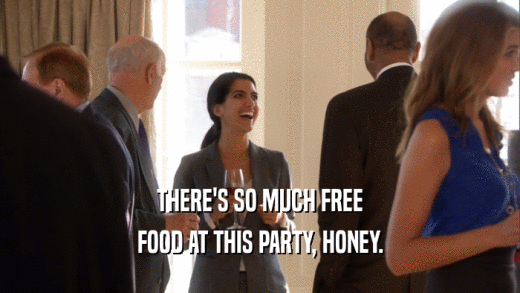 THERE'S SO MUCH FREE FOOD AT THIS PARTY, HONEY. 