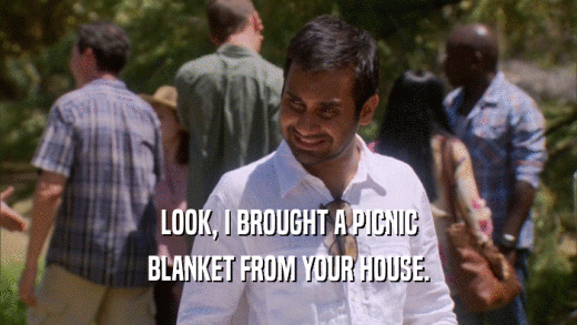 LOOK, I BROUGHT A PICNIC BLANKET FROM YOUR HOUSE. 