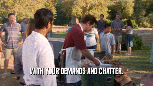 WITH YOUR DEMANDS AND CHATTER.  