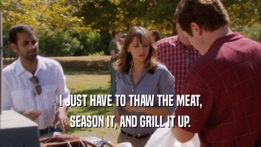 I JUST HAVE TO THAW THE MEAT, SEASON IT, AND GRILL IT UP. 