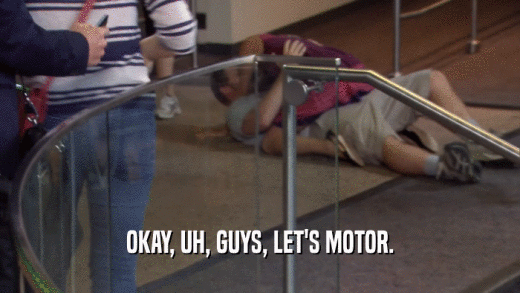OKAY, UH, GUYS, LET'S MOTOR.  