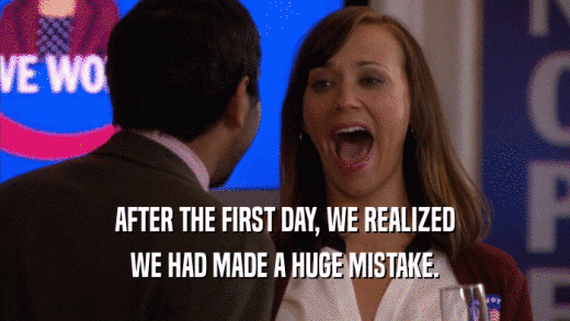 AFTER THE FIRST DAY, WE REALIZED WE HAD MADE A HUGE MISTAKE. 
