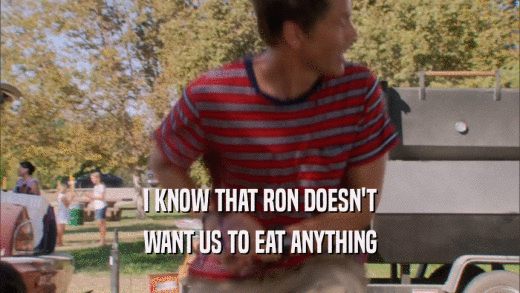 I KNOW THAT RON DOESN'T WANT US TO EAT ANYTHING 