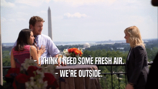 - I THINK I NEED SOME FRESH AIR. - WE'RE OUTSIDE. 