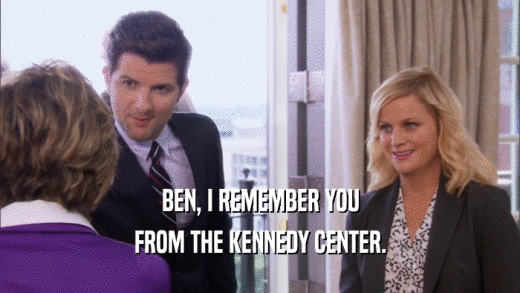 BEN, I REMEMBER YOU
 FROM THE KENNEDY CENTER.
 