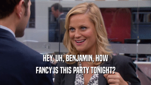HEY, UH, BENJAMIN, HOW FANCY IS THIS PARTY TONIGHT? 