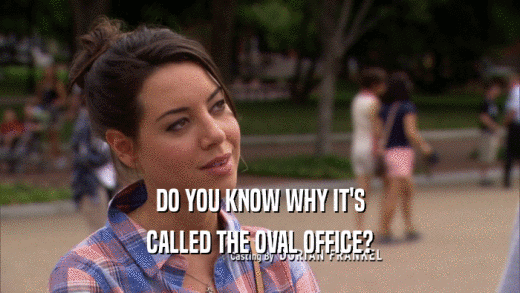 DO YOU KNOW WHY IT'S CALLED THE OVAL OFFICE? 