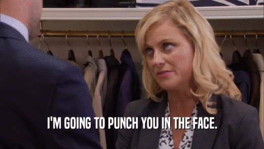 I'M GOING TO PUNCH YOU IN THE FACE.  