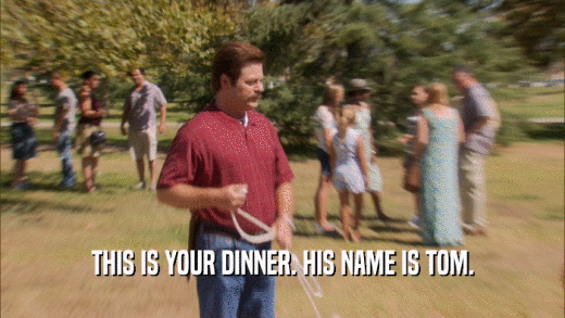 THIS IS YOUR DINNER. HIS NAME IS TOM.  