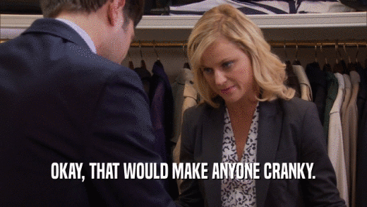OKAY, THAT WOULD MAKE ANYONE CRANKY.  