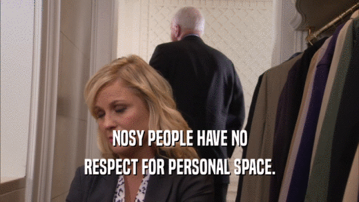 NOSY PEOPLE HAVE NO RESPECT FOR PERSONAL SPACE. 