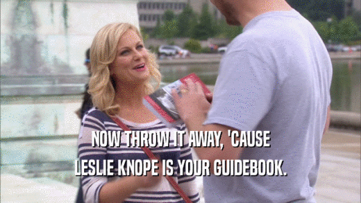 NOW THROW IT AWAY, 'CAUSE
 LESLIE KNOPE IS YOUR GUIDEBOOK.
 