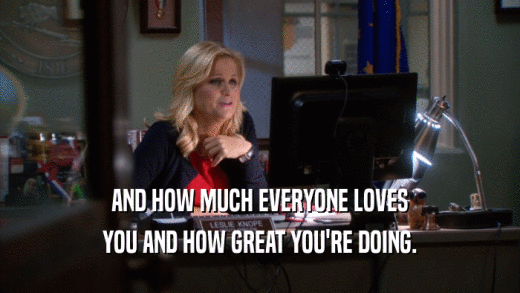 AND HOW MUCH EVERYONE LOVES YOU AND HOW GREAT YOU'RE DOING. 