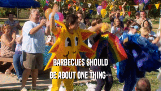 BARBECUES SHOULD BE ABOUT ONE THING-- 