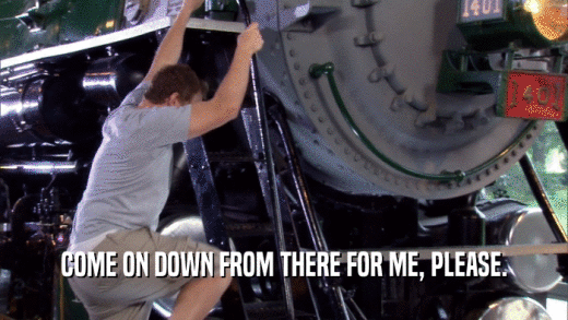 COME ON DOWN FROM THERE FOR ME, PLEASE.  