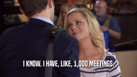 I KNOW. I HAVE, LIKE, 1,000 MEETINGS.  