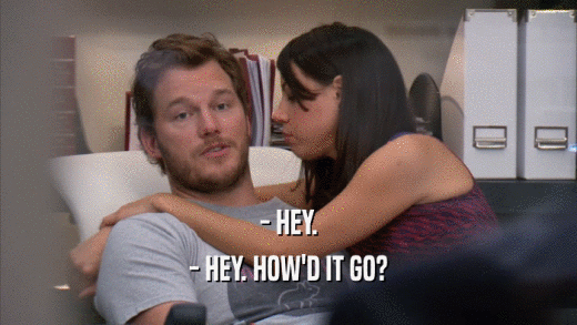 - HEY. - HEY. HOW'D IT GO? 