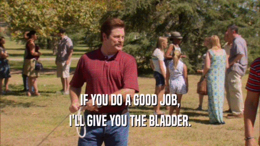 IF YOU DO A GOOD JOB, I'LL GIVE YOU THE BLADDER. 