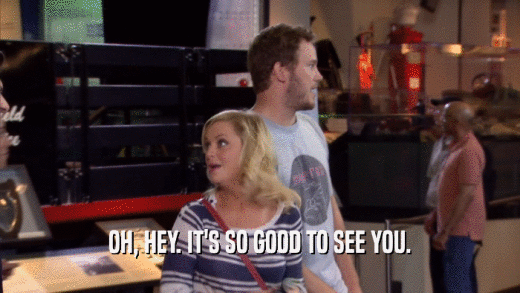 OH, HEY. IT'S SO GOOD TO SEE YOU.  