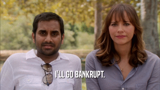 I'LL GO BANKRUPT.  