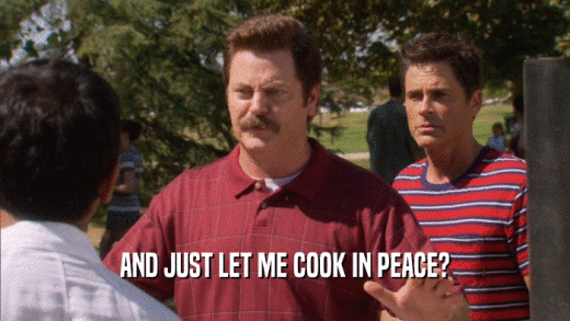 AND JUST LET ME COOK IN PEACE?  