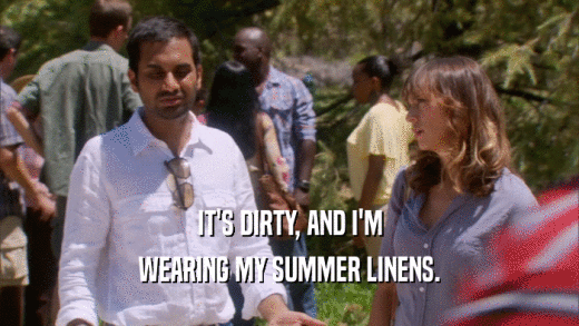 IT'S DIRTY, AND I'M WEARING MY SUMMER LINENS. 