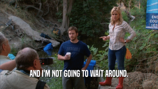 AND I'M NOT GOING TO WAIT AROUND.  