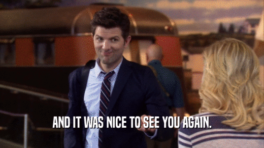 AND IT WAS NICE TO SEE YOU AGAIN.  