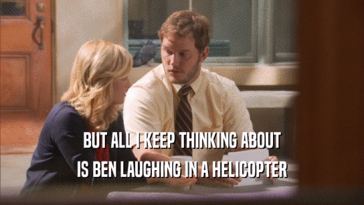 BUT ALL I KEEP THINKING ABOUT IS BEN LAUGHING IN A HELICOPTER 