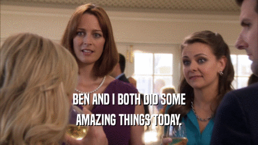 BEN AND I BOTH DID SOME AMAZING THINGS TODAY. 