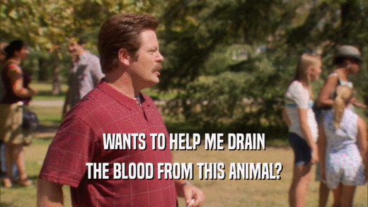 WANTS TO HELP ME DRAIN THE BLOOD FROM THIS ANIMAL? 