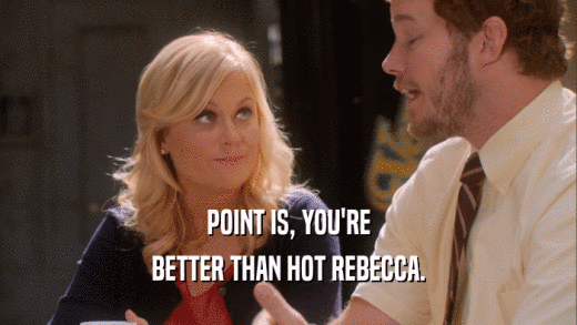 POINT IS, YOU'RE BETTER THAN HOT REBECCA. 