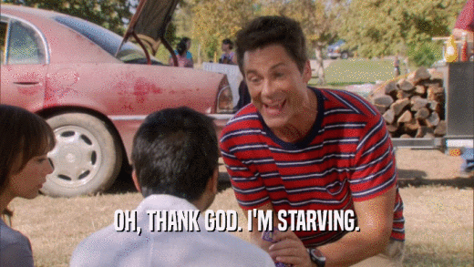 OH, THANK GOD. I'M STARVING.  
