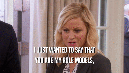 I JUST WANTED TO SAY THAT YOU ARE MY ROLE MODELS, 