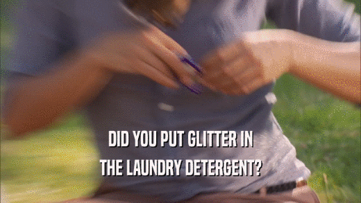 DID YOU PUT GLITTER IN
 THE LAUNDRY DETERGENT?
 