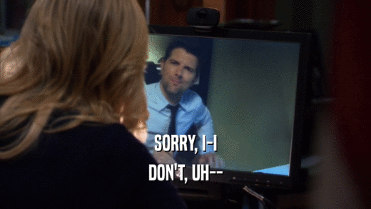 SORRY, I-I DON'T, UH-- 