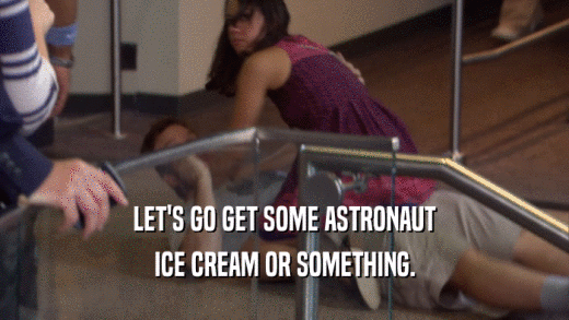 LET'S GO GET SOME ASTRONAUT ICE CREAM OR SOMETHING. 
