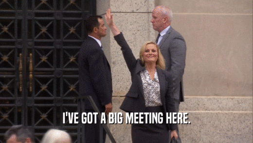 I'VE GOT A BIG MEETING HERE.  