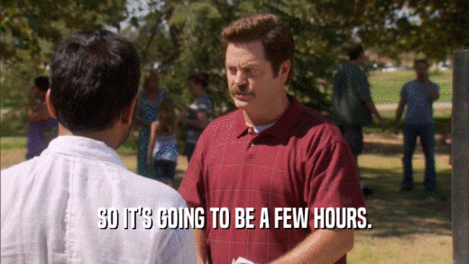 SO IT'S GOING TO BE A FEW HOURS.  