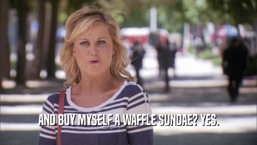 AND BUY MYSELF A WAFFLE SUNDAE? YES.  